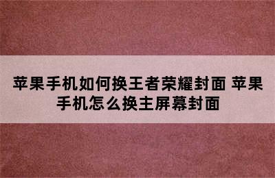 苹果手机如何换王者荣耀封面 苹果手机怎么换主屏幕封面